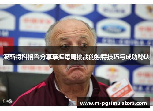 波斯特科格鲁分享掌握每周挑战的独特技巧与成功秘诀