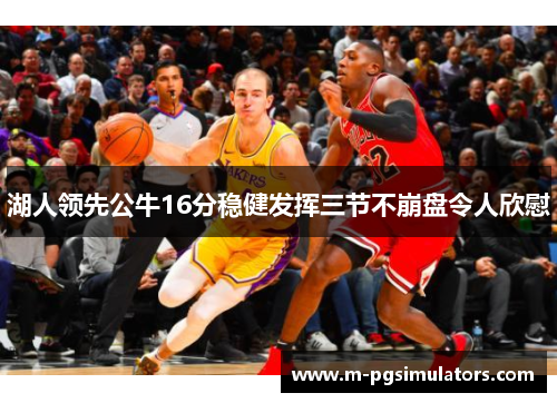 湖人领先公牛16分稳健发挥三节不崩盘令人欣慰