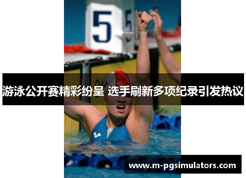 游泳公开赛精彩纷呈 选手刷新多项纪录引发热议