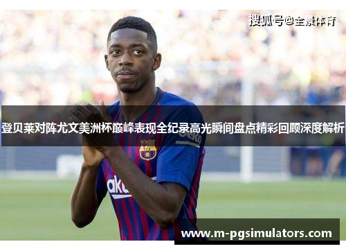 登贝莱对阵尤文美洲杯巅峰表现全纪录高光瞬间盘点精彩回顾深度解析