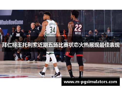 拜仁标王托利索近期五场比赛状态火热展现最佳表现