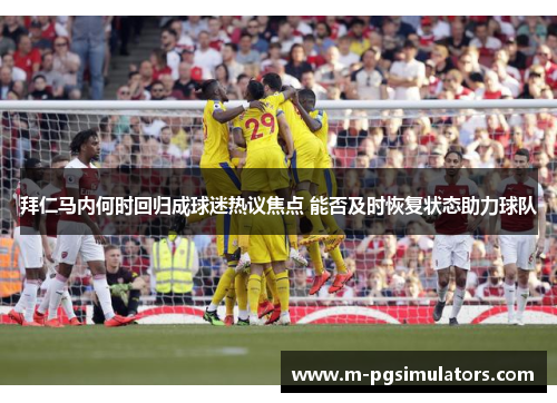 拜仁马内何时回归成球迷热议焦点 能否及时恢复状态助力球队