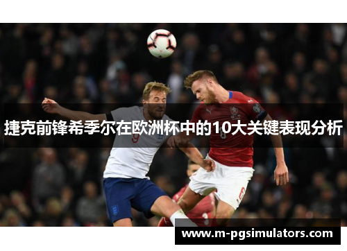 捷克前锋希季尔在欧洲杯中的10大关键表现分析