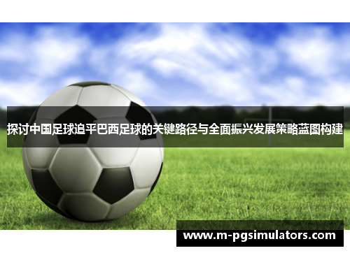 探讨中国足球追平巴西足球的关键路径与全面振兴发展策略蓝图构建